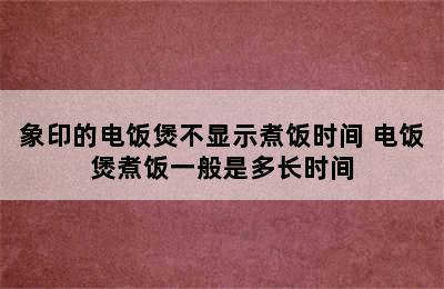 象印的电饭煲不显示煮饭时间 电饭煲煮饭一般是多长时间